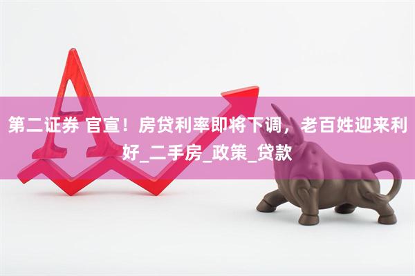 第二证券 官宣！房贷利率即将下调，老百姓迎来利好_二手房_政策_贷款