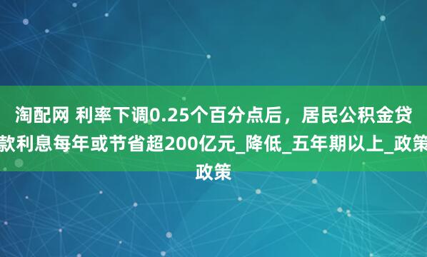 淘配网 利率下调0.25个百分点后，居民公积金贷款利息每年或节省超200亿元_降低_五年期以上_政策