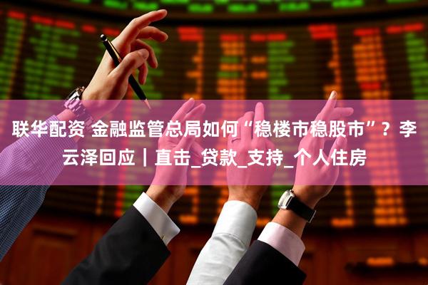 联华配资 金融监管总局如何“稳楼市稳股市”？李云泽回应｜直击_贷款_支持_个人住房