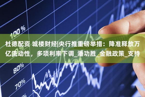 杜德配资 城楼财经|央行推重磅举措：降准释放万亿流动性，多项利率下调_潘功胜_金融政策_支持