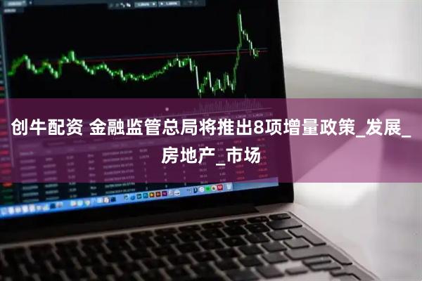 创牛配资 金融监管总局将推出8项增量政策_发展_房地产_市场
