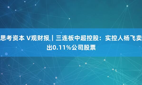 思考资本 V观财报｜三连板中超控股：实控人杨飞卖出0.11%公司股票