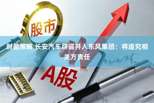 财盈策略 长安汽车辟谣并入东风集团：将追究相关方责任