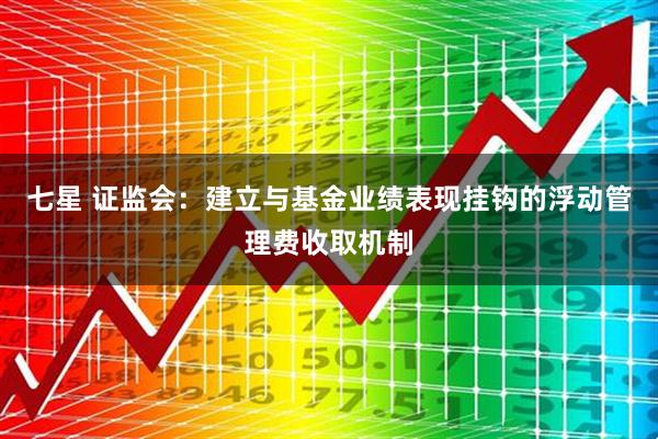 七星 证监会：建立与基金业绩表现挂钩的浮动管理费收取机制