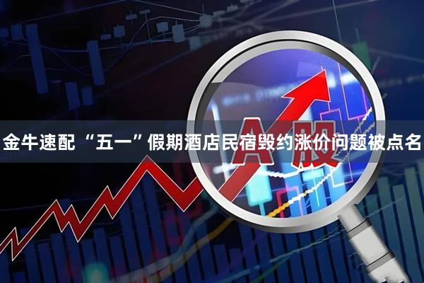 金牛速配 “五一”假期酒店民宿毁约涨价问题被点名
