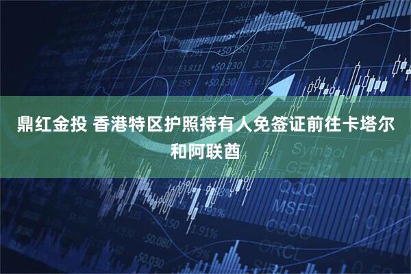 鼎红金投 香港特区护照持有人免签证前往卡塔尔和阿联酋