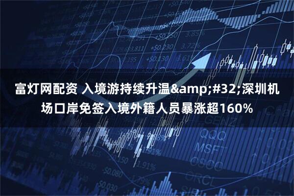 富灯网配资 入境游持续升温&#32;深圳机场口岸免签入境外籍人员暴涨超160%