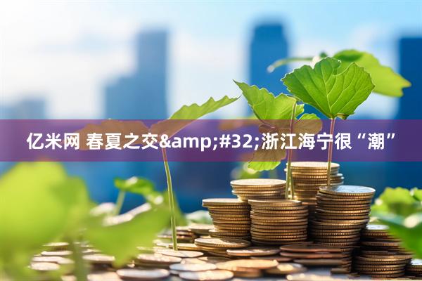 亿米网 春夏之交&#32;浙江海宁很“潮”