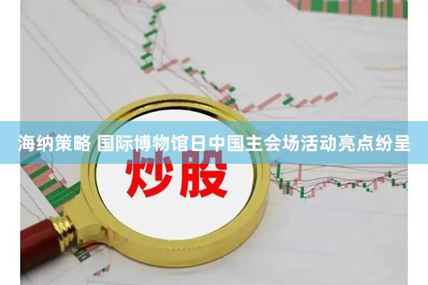 海纳策略 国际博物馆日中国主会场活动亮点纷呈