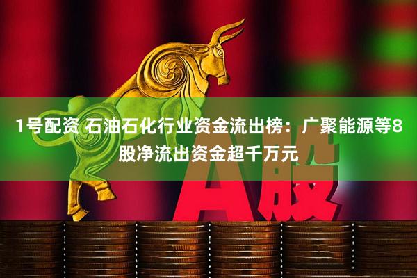 1号配资 石油石化行业资金流出榜：广聚能源等8股净流出资金超千万元