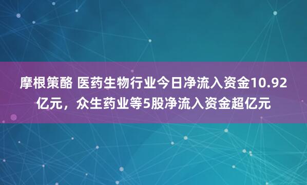 摩根策酪 医药生物行业今日净流入资金10.92亿元，众生药业等5股净流入资金超亿元