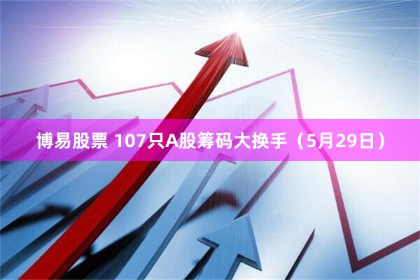 博易股票 107只A股筹码大换手（5月29日）