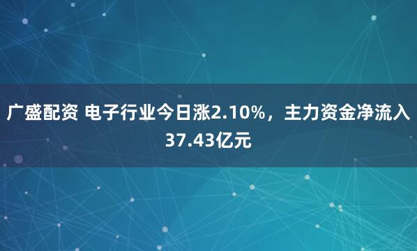 广盛配资 电子行业今日涨2.10%，主力资金净流入37.43亿元