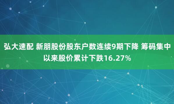 弘大速配 新朋股份股东户数连续9期下降 筹码集中以来股价累计下跌16.27%