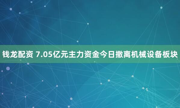 钱龙配资 7.05亿元主力资金今日撤离机械设备板块