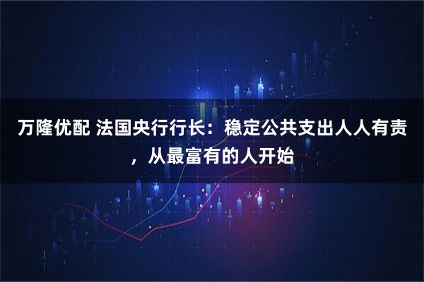 万隆优配 法国央行行长：稳定公共支出人人有责，从最富有的人开始