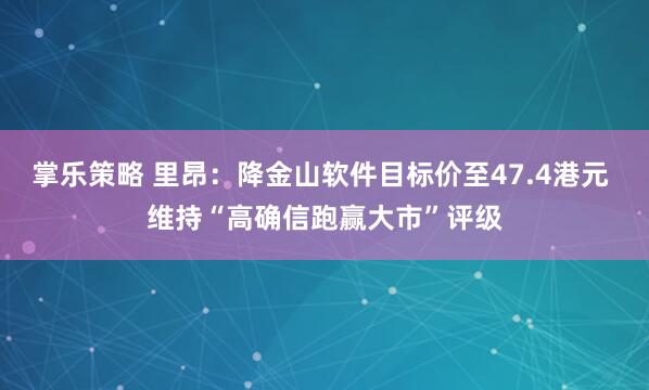 掌乐策略 里昂：降金山软件目标价至47.4港元 维持“高确信跑赢大市”评级