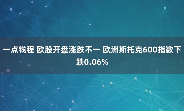 一点钱程 欧股开盘涨跌不一 欧洲斯托克600指数下跌0.06%