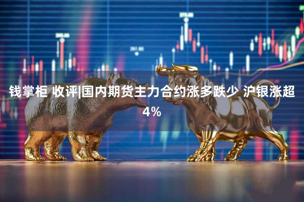 钱掌柜 收评|国内期货主力合约涨多跌少 沪银涨超4%
