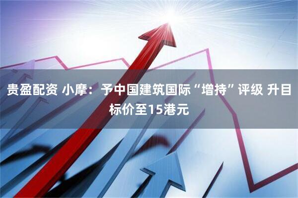 贵盈配资 小摩：予中国建筑国际“增持”评级 升目标价至15港元