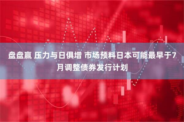 盘盘赢 压力与日俱增 市场预料日本可能最早于7月调整债券发行计划