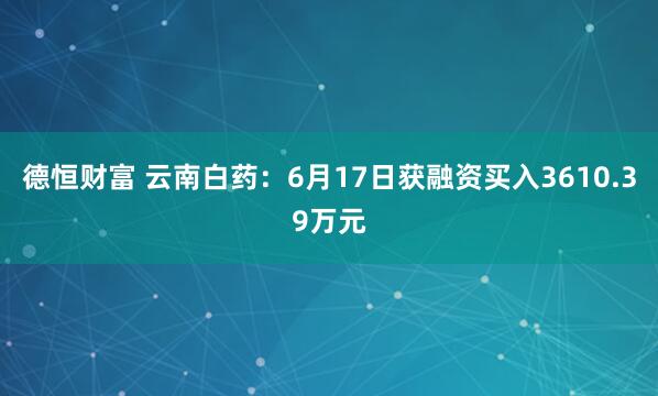 德恒财富 云南白药：6月17日获融资买入3610.39万元