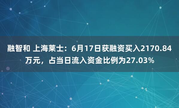 融智和 上海莱士：6月17日获融资买入2170.84万元，占当日流入资金比例为27.03%