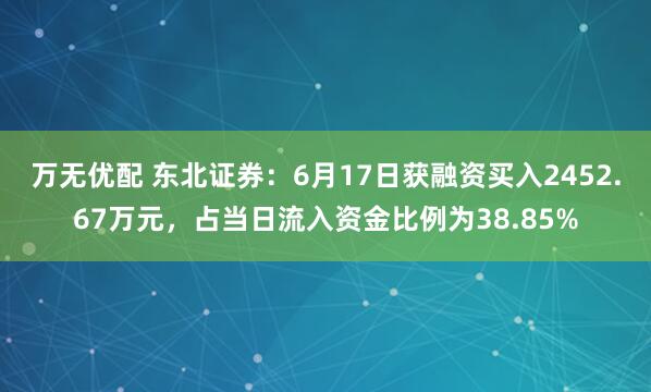 万无优配 东北证券：6月17日获融资买入2452.67万元，占当日流入资金比例为38.85%
