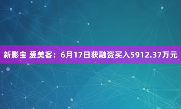 新影宝 爱美客：6月17日获融资买入5912.37万元