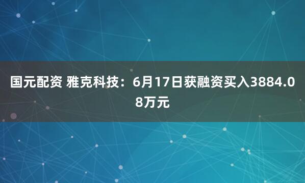 国元配资 雅克科技：6月17日获融资买入3884.08万元
