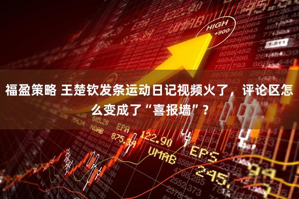 福盈策略 王楚钦发条运动日记视频火了，评论区怎么变成了“喜报墙”？