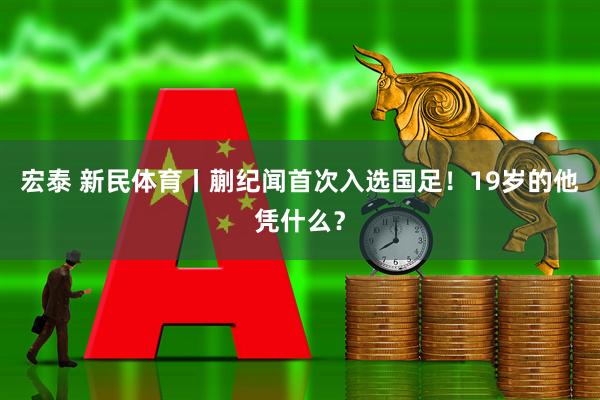 宏泰 新民体育丨蒯纪闻首次入选国足！19岁的他凭什么？