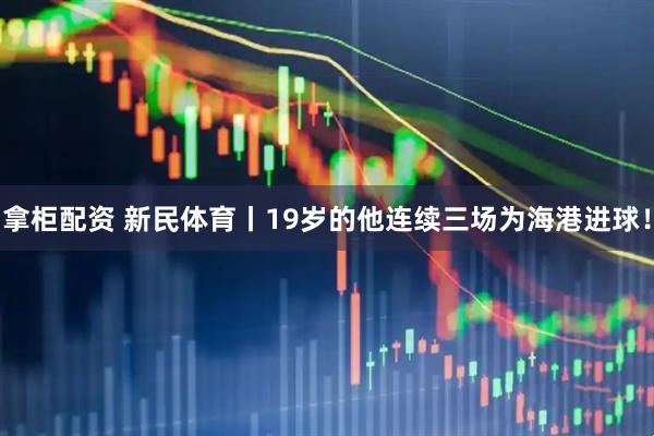 拿柜配资 新民体育丨19岁的他连续三场为海港进球！