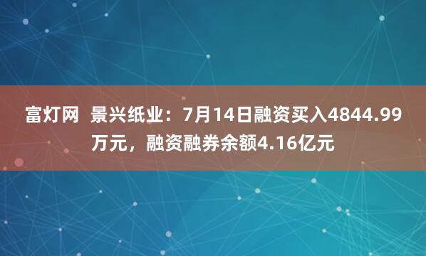 富灯网  景兴纸业：7月14日融资买入4844.99万元，融资融券余额4.16亿元