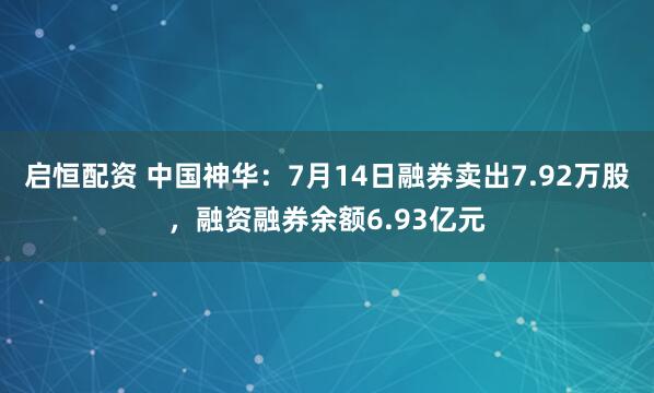 启恒配资 中国神华：7月14日融券卖出7.92万股，融资融券余额6.93亿元