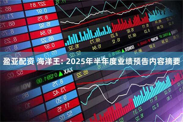 盈亚配资 海洋王: 2025年半年度业绩预告内容摘要