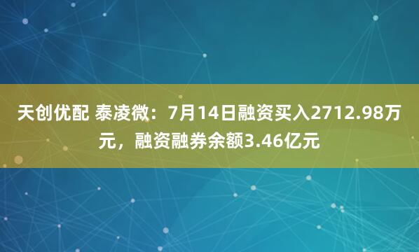 天创优配 泰凌微：7月14日融资买入2712.98万元，融资融券余额3.46亿元