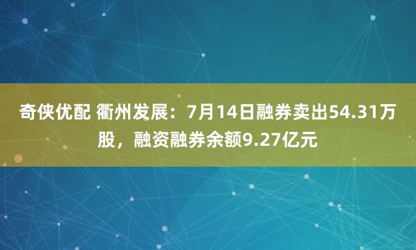 奇侠优配 衢州发展：7月14日融券卖出54.31万股，融资融券余额9.27亿元