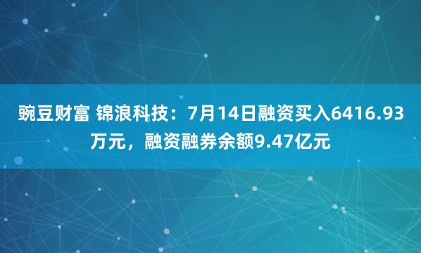 豌豆财富 锦浪科技：7月14日融资买入6416.93万元，融资融券余额9.47亿元