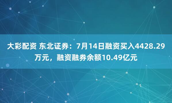 大彩配资 东北证券：7月14日融资买入4428.29万元，融资融券余额10.49亿元