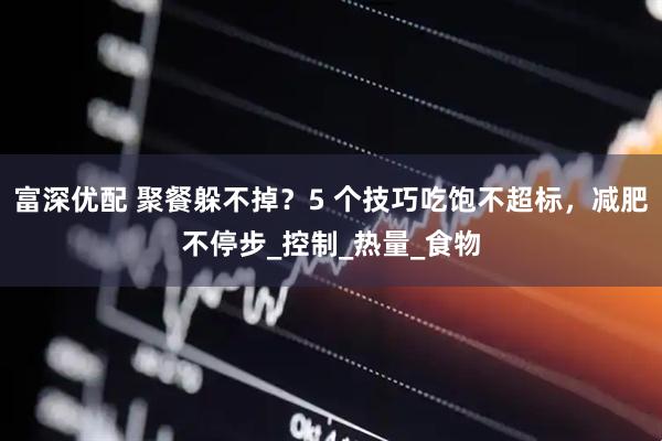 富深优配 聚餐躲不掉？5 个技巧吃饱不超标，减肥不停步_控制_热量_食物