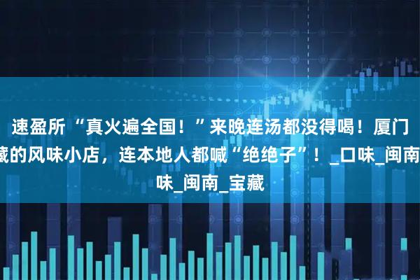 速盈所 “真火遍全国！”来晚连汤都没得喝！厦门人私藏的风味小店，连本地人都喊“绝绝子”！_口味_闽南_宝藏