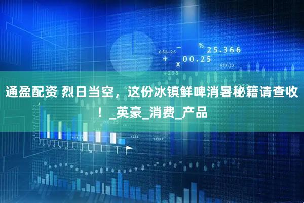 通盈配资 烈日当空，这份冰镇鲜啤消暑秘籍请查收！_英豪_消费_产品