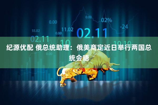 纪源优配 俄总统助理：俄美商定近日举行两国总统会晤