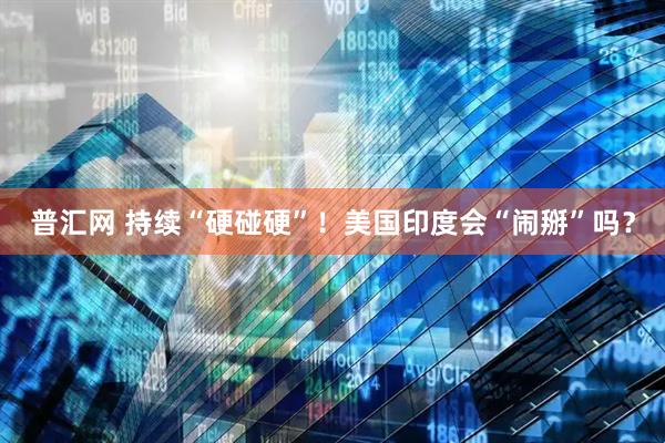 普汇网 持续“硬碰硬”！美国印度会“闹掰”吗？
