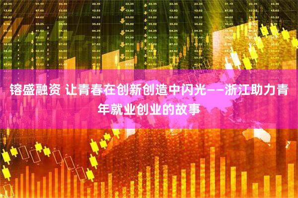 镕盛融资 让青春在创新创造中闪光——浙江助力青年就业创业的故事