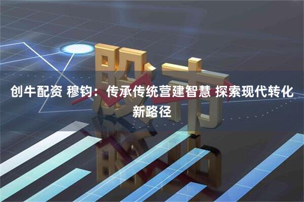 创牛配资 穆钧：传承传统营建智慧 探索现代转化新路径