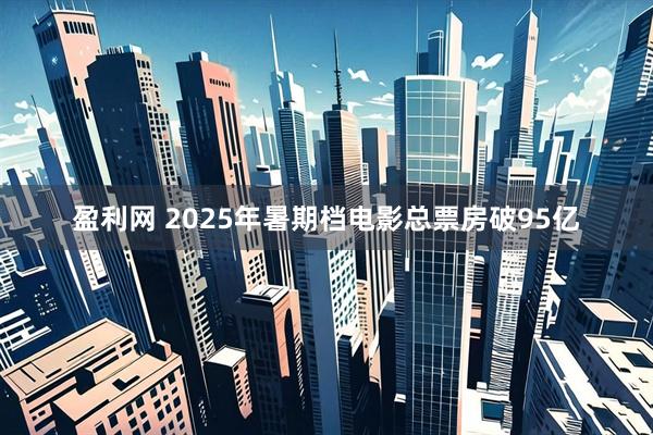 盈利网 2025年暑期档电影总票房破95亿