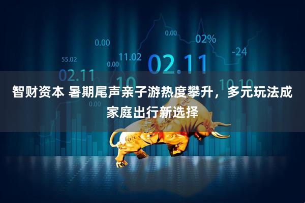 智财资本 暑期尾声亲子游热度攀升，多元玩法成家庭出行新选择