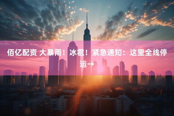 佰亿配资 大暴雨！冰雹！紧急通知：这里全线停运→